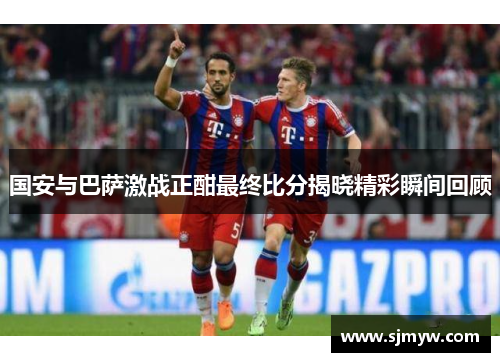 国安与巴萨激战正酣最终比分揭晓精彩瞬间回顾