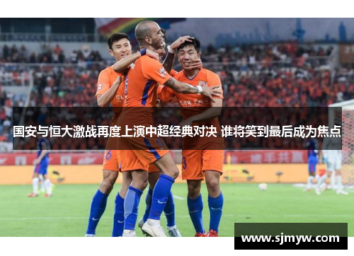 国安与恒大激战再度上演中超经典对决 谁将笑到最后成为焦点