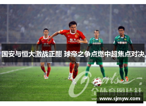 国安与恒大激战正酣 球帝之争点燃中超焦点对决
