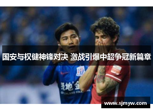 国安与权健神锋对决 激战引爆中超争冠新篇章