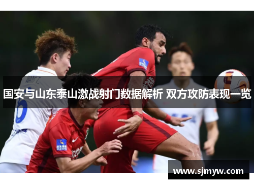 国安与山东泰山激战射门数据解析 双方攻防表现一览