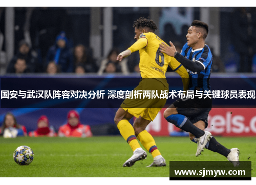 国安与武汉队阵容对决分析 深度剖析两队战术布局与关键球员表现