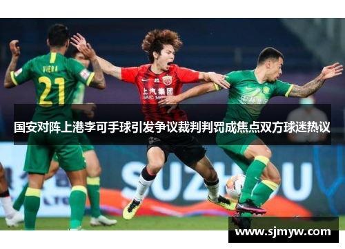 国安对阵上港李可手球引发争议裁判判罚成焦点双方球迷热议