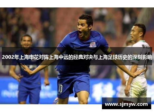 2002年上海申花对阵上海中远的经典对决与上海足球历史的深刻影响