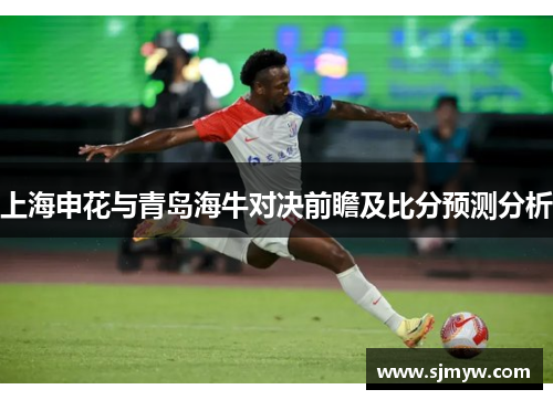 上海申花与青岛海牛对决前瞻及比分预测分析