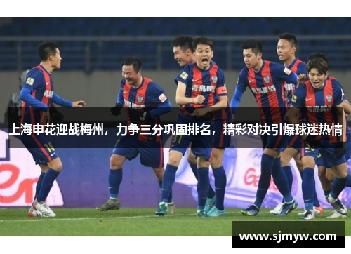 上海申花迎战梅州，力争三分巩固排名，精彩对决引爆球迷热情