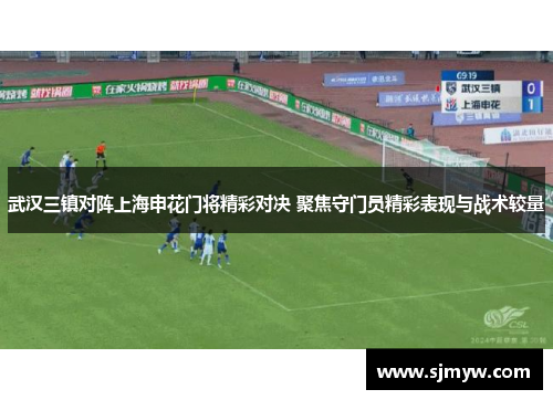 武汉三镇对阵上海申花门将精彩对决 聚焦守门员精彩表现与战术较量