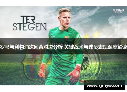 罗马与利物浦次回合对决分析 关键战术与球员表现深度解读