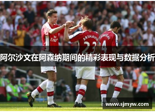 阿尔沙文在阿森纳期间的精彩表现与数据分析