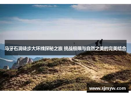 马牙石洞徒步大环线探秘之旅 挑战极限与自然之美的完美结合